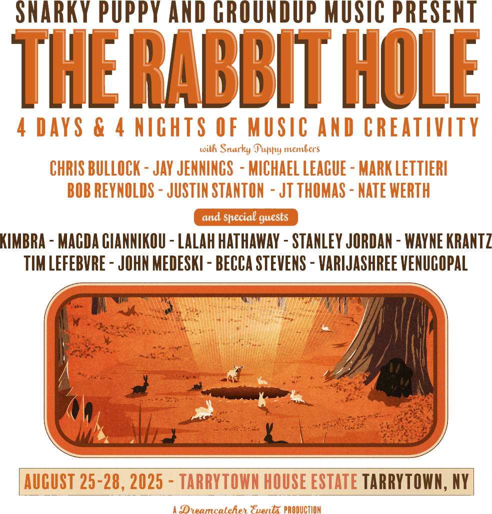 Snarky Puppy & GroundUP Music Present: THE RABBIT HOLE. 4 days & 4 nights of music and creativity with members of Snarky Puppy & special guests, Kimbra, Lalah Hathaway, Stanley Jordan, Wayne Krantz, John Medeski, Becca Stevens, Magda Giannikou, & Varijashree Venugopal. Featuring Snarky Puppy members Chris Bullock, Jay Jennings, Michael League, Mark Lettieri, Rob Reynolds, Justin Stanton, JT Thomas, and Nate Werth. AUGUST 25 - 28, 2025 in Tarrytown, New York. Register today!